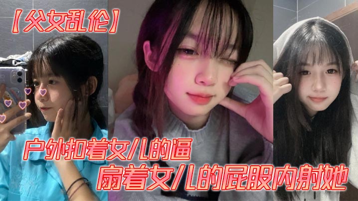 【父女乱伦】户外扣着女儿的逼，扇着女儿的屁股内射她